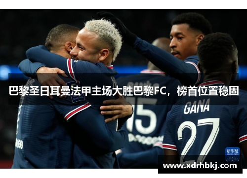巴黎圣日耳曼法甲主场大胜巴黎FC，榜首位置稳固