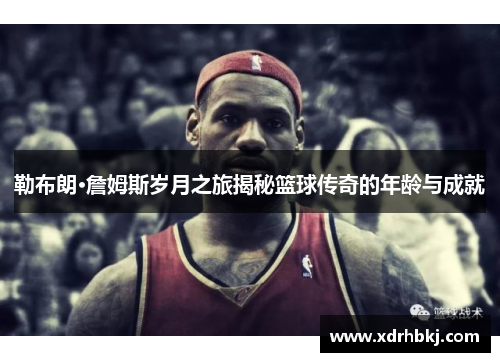 勒布朗·詹姆斯岁月之旅揭秘篮球传奇的年龄与成就