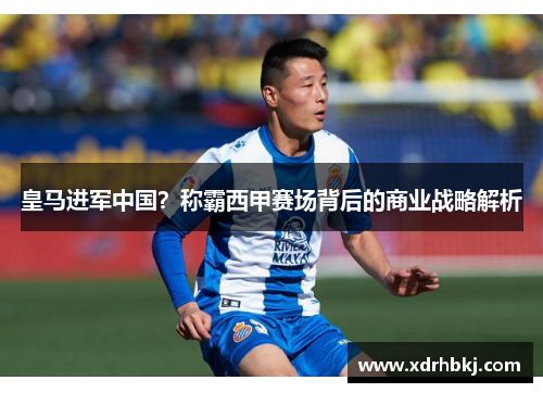 皇马进军中国？称霸西甲赛场背后的商业战略解析