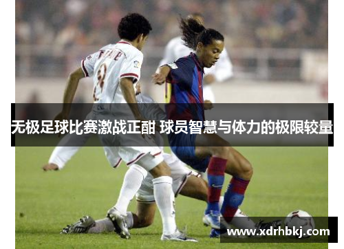 无极足球比赛激战正酣 球员智慧与体力的极限较量