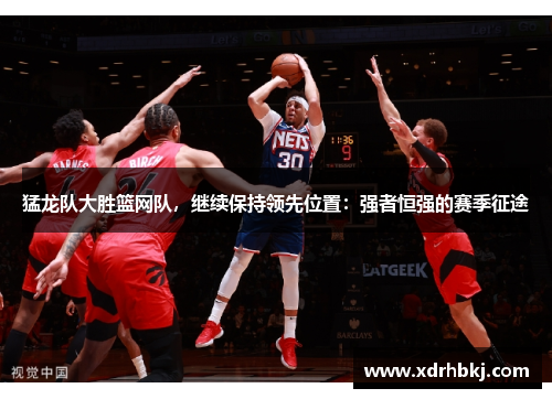 猛龙队大胜篮网队，继续保持领先位置：强者恒强的赛季征途