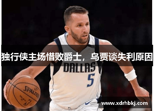独行侠主场惜败爵士，乌贾谈失利原因
