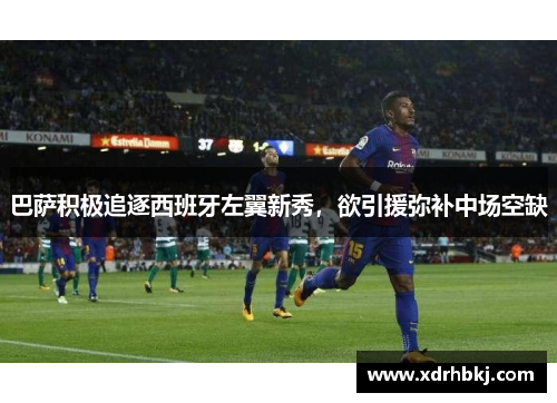 巴萨积极追逐西班牙左翼新秀，欲引援弥补中场空缺