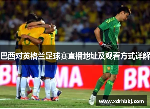 巴西对英格兰足球赛直播地址及观看方式详解