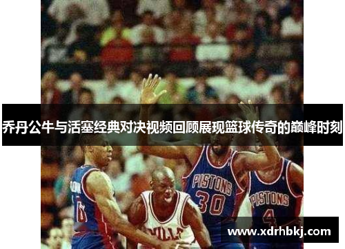 乔丹公牛与活塞经典对决视频回顾展现篮球传奇的巅峰时刻
