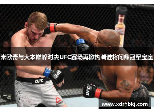 米欧奇与大本巅峰对决UFC赛场再掀热潮谁将问鼎冠军宝座