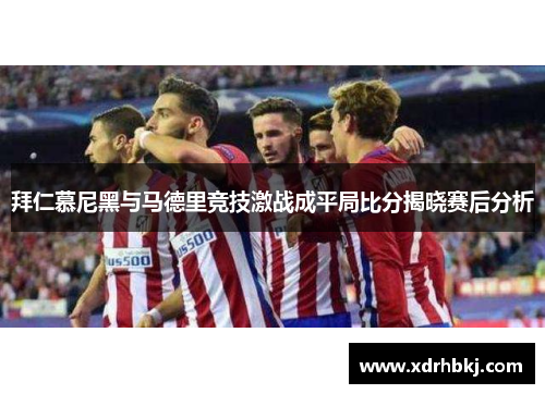 拜仁慕尼黑与马德里竞技激战成平局比分揭晓赛后分析