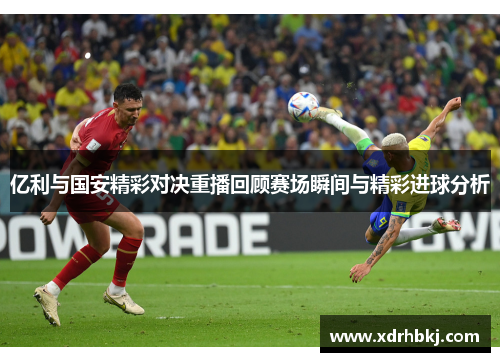 亿利与国安精彩对决重播回顾赛场瞬间与精彩进球分析