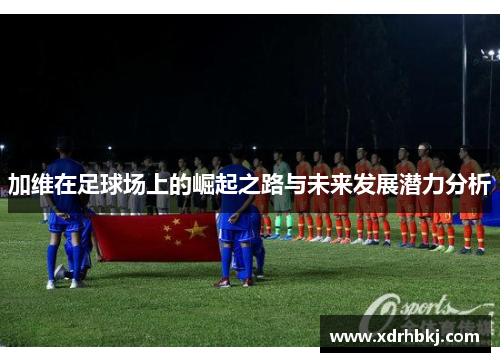 加维在足球场上的崛起之路与未来发展潜力分析