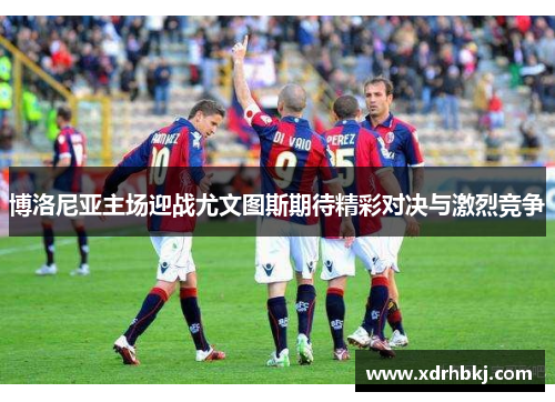博洛尼亚主场迎战尤文图斯期待精彩对决与激烈竞争
